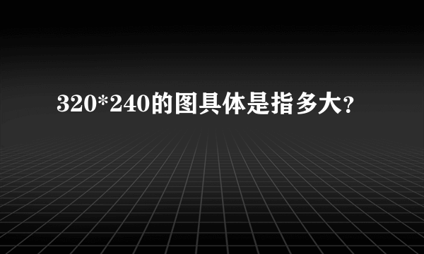 320*240的图具体是指多大？