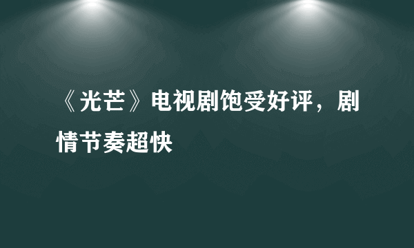 《光芒》电视剧饱受好评，剧情节奏超快