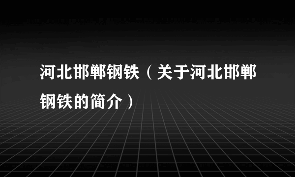 河北邯郸钢铁（关于河北邯郸钢铁的简介）