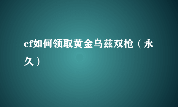 cf如何领取黄金乌兹双枪（永久）