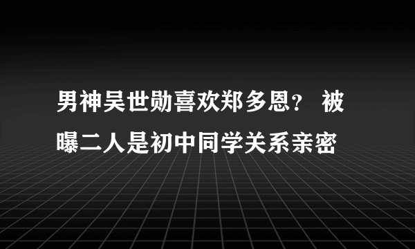 男神吴世勋喜欢郑多恩？ 被曝二人是初中同学关系亲密