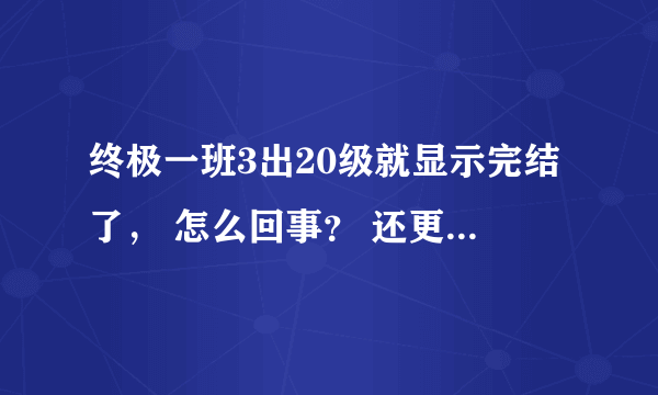 终极一班3出20级就显示完结了， 怎么回事？ 还更吗？怎么更？