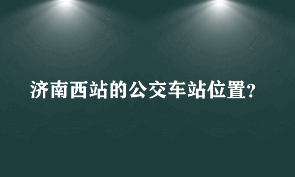 济南西站的公交车站位置？