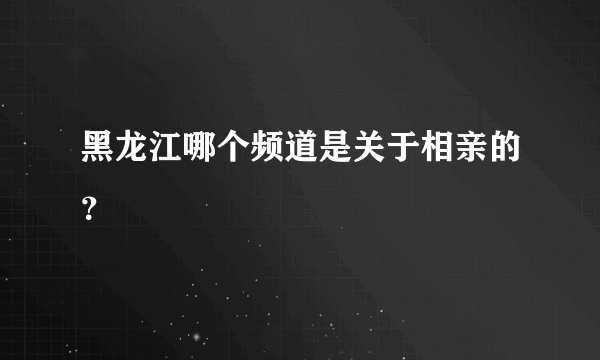 黑龙江哪个频道是关于相亲的？