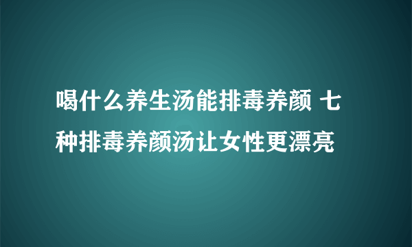 喝什么养生汤能排毒养颜 七种排毒养颜汤让女性更漂亮