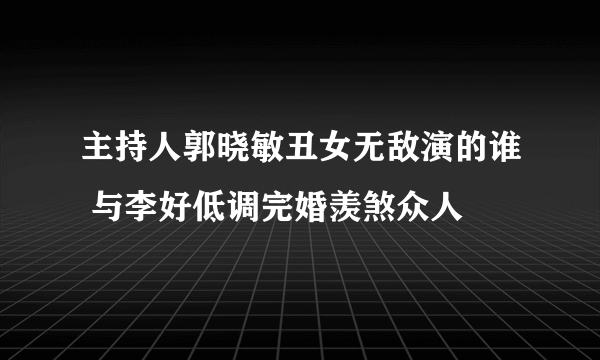 主持人郭晓敏丑女无敌演的谁 与李好低调完婚羡煞众人