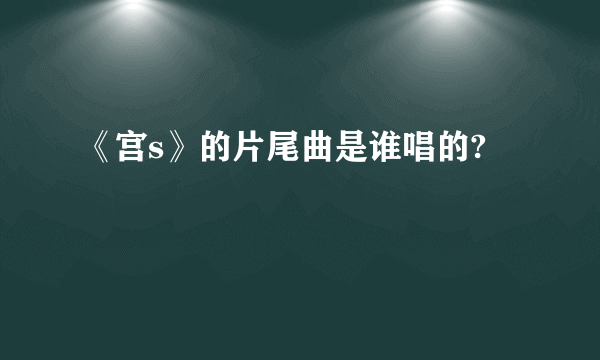 《宫s》的片尾曲是谁唱的?