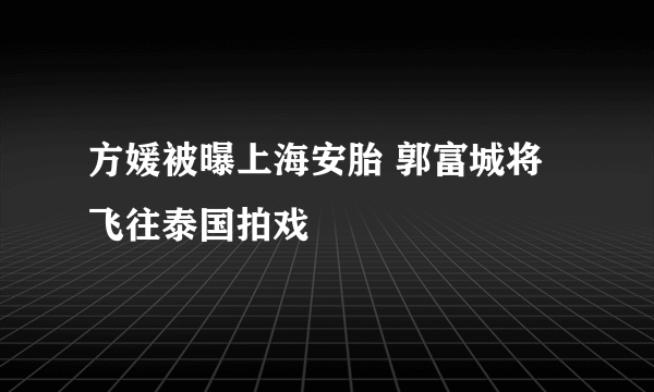 方媛被曝上海安胎 郭富城将飞往泰国拍戏