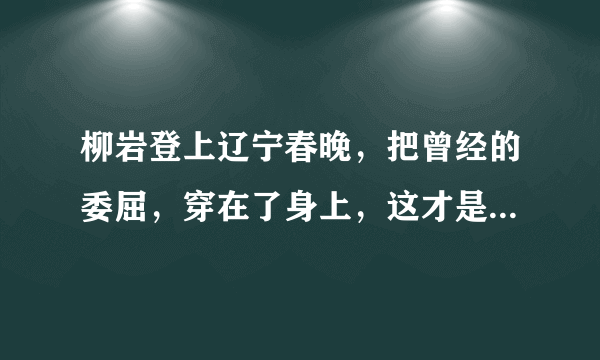 柳岩登上辽宁春晚，把曾经的委屈，穿在了身上，这才是真正的柳岩