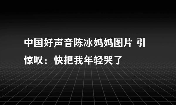 中国好声音陈冰妈妈图片 引惊叹：快把我年轻哭了