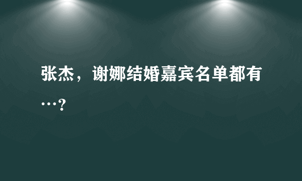 张杰，谢娜结婚嘉宾名单都有…？