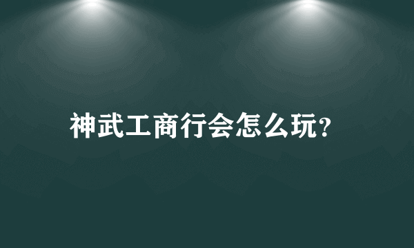 神武工商行会怎么玩？