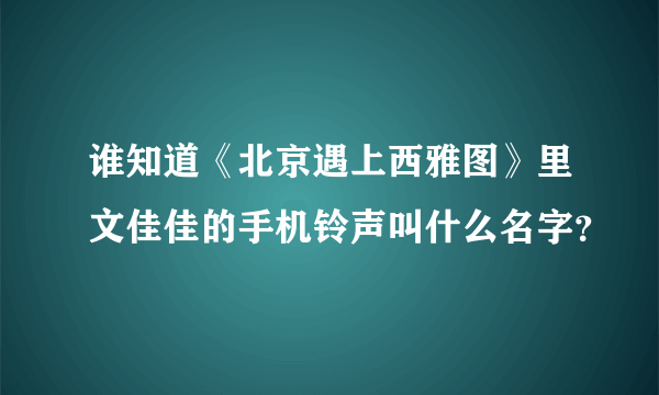 谁知道《北京遇上西雅图》里文佳佳的手机铃声叫什么名字？