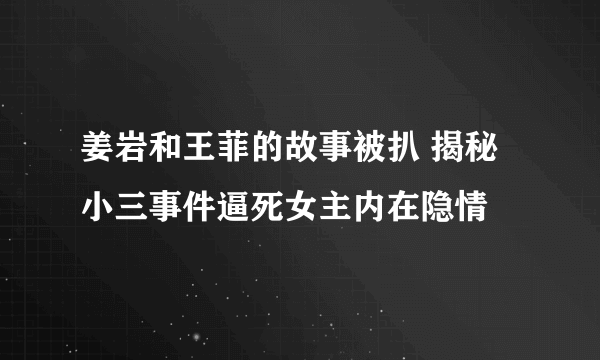 姜岩和王菲的故事被扒 揭秘小三事件逼死女主内在隐情