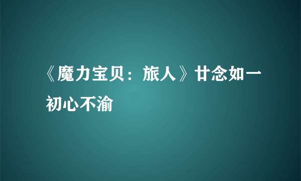 《魔力宝贝：旅人》廿念如一 初心不渝