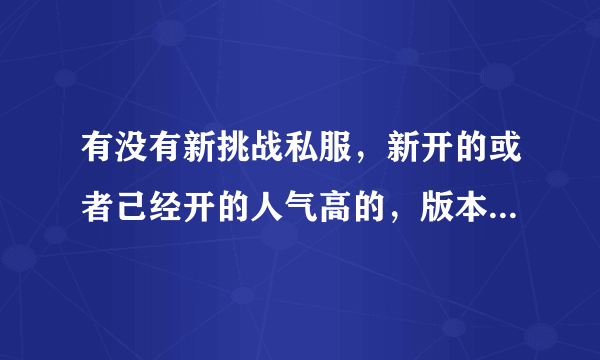 有没有新挑战私服，新开的或者己经开的人气高的，版本别太老。最近好无聊想玩玩。是挑战私服