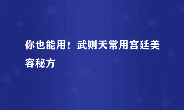 你也能用！武则天常用宫廷美容秘方