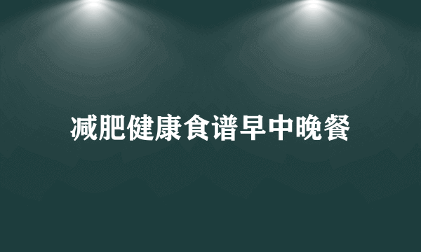 减肥健康食谱早中晚餐