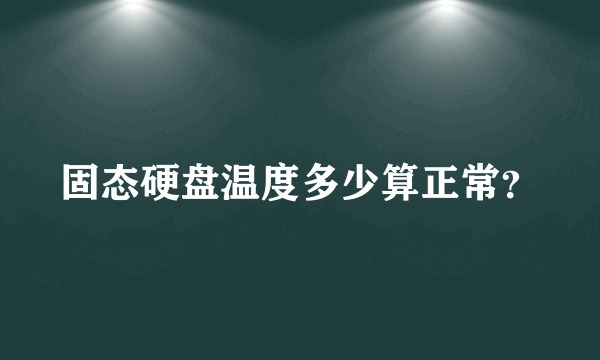 固态硬盘温度多少算正常？