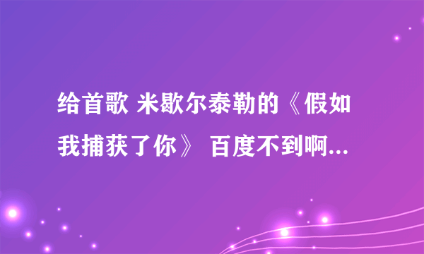 给首歌 米歇尔泰勒的《假如我捕获了你》 百度不到啊...要mp3格式的？ 谢谢咯！