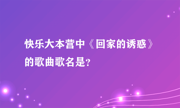 快乐大本营中《回家的诱惑》的歌曲歌名是？