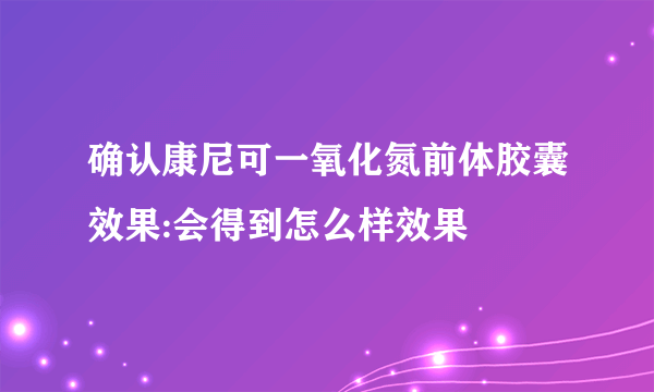 确认康尼可一氧化氮前体胶囊效果:会得到怎么样效果