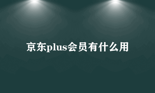 京东plus会员有什么用