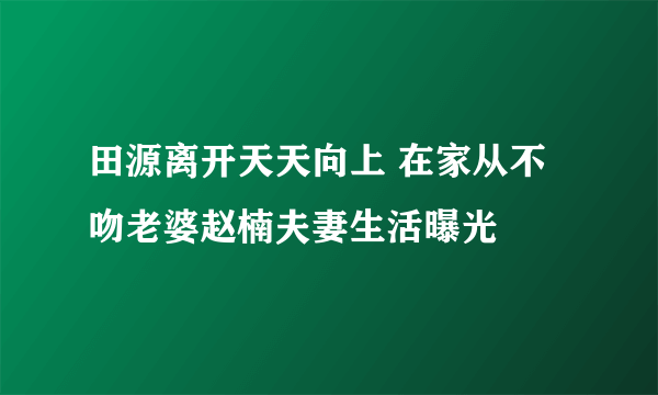 田源离开天天向上 在家从不吻老婆赵楠夫妻生活曝光