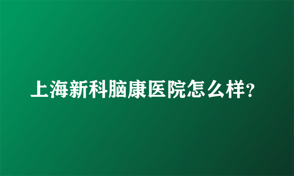 上海新科脑康医院怎么样？