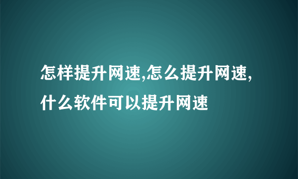 怎样提升网速,怎么提升网速,什么软件可以提升网速