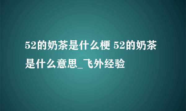 52的奶茶是什么梗 52的奶茶是什么意思_飞外经验