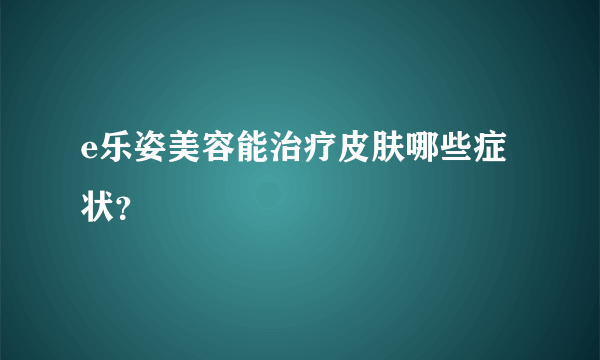 e乐姿美容能治疗皮肤哪些症状？