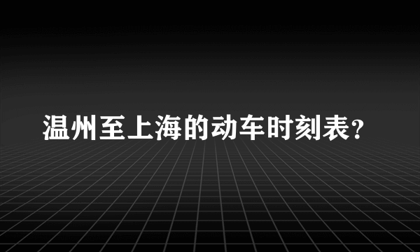 温州至上海的动车时刻表？