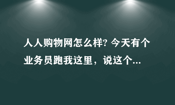 人人购物网怎么样? 今天有个业务员跑我这里，说这个人人购物网，听他说还可以