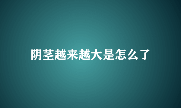 阴茎越来越大是怎么了