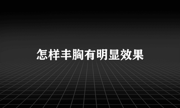 怎样丰胸有明显效果