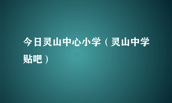 今日灵山中心小学（灵山中学贴吧）