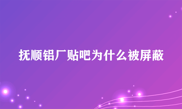 抚顺铝厂贴吧为什么被屏蔽