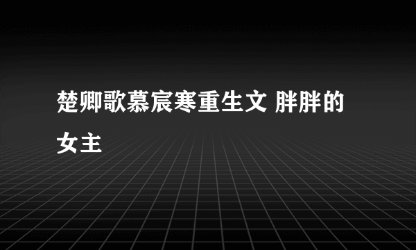 楚卿歌慕宸寒重生文 胖胖的女主