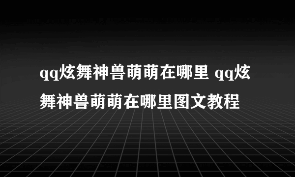 qq炫舞神兽萌萌在哪里 qq炫舞神兽萌萌在哪里图文教程