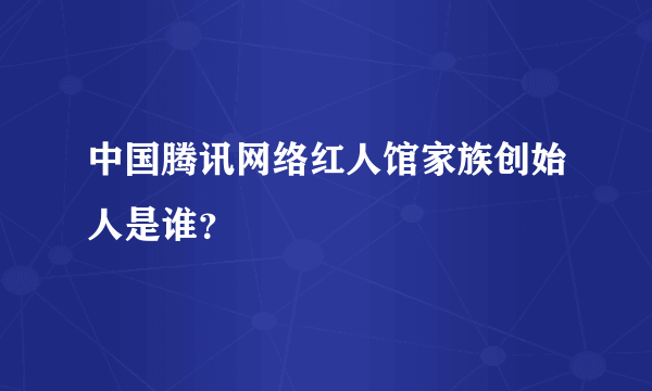 中国腾讯网络红人馆家族创始人是谁？