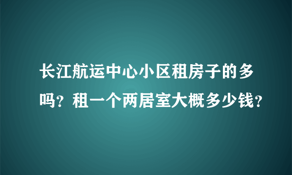 长江航运中心小区租房子的多吗？租一个两居室大概多少钱？