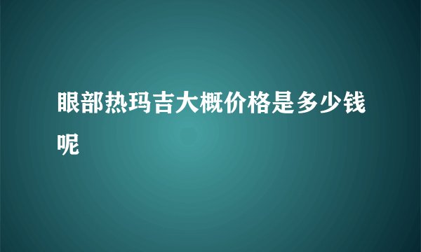 眼部热玛吉大概价格是多少钱呢