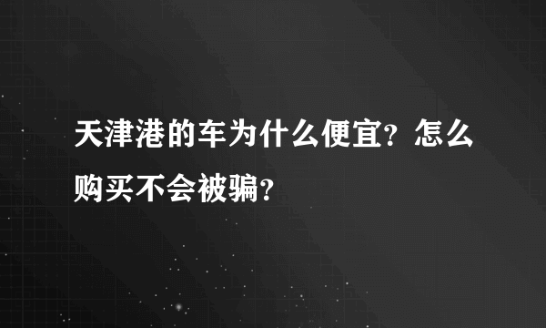 天津港的车为什么便宜？怎么购买不会被骗？