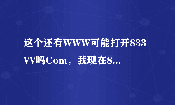 这个还有WWW可能打开833VV吗Com，我现在833VV打不开，怎么回事？