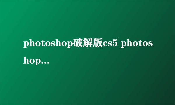 photoshop破解版cs5 photoshop破解版安装教程