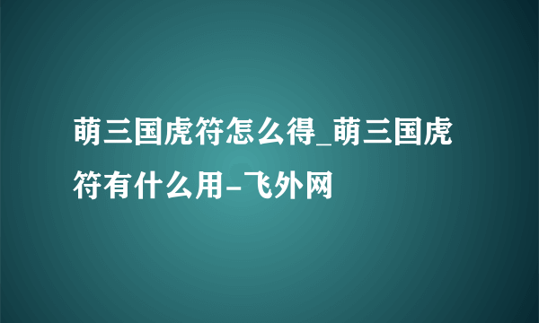 萌三国虎符怎么得_萌三国虎符有什么用-飞外网