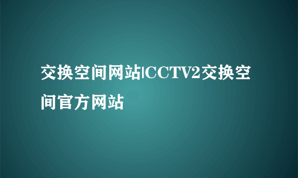 交换空间网站|CCTV2交换空间官方网站