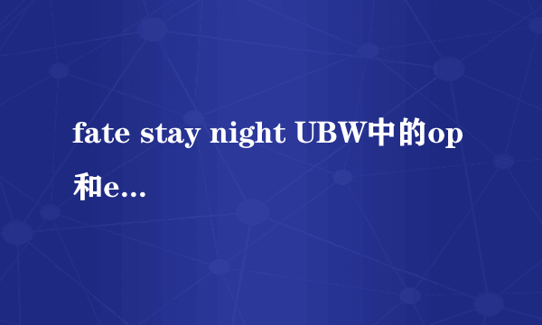 fate stay night UBW中的op和ed分别叫什么？相当好听啊