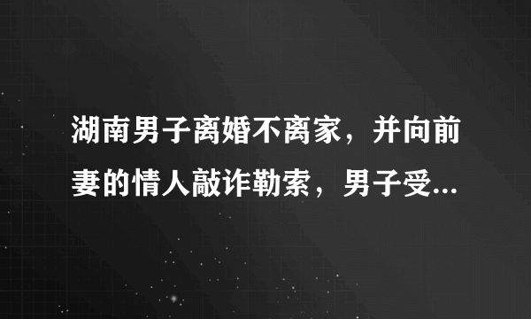 湖南男子离婚不离家，并向前妻的情人敲诈勒索，男子受到了什么惩罚